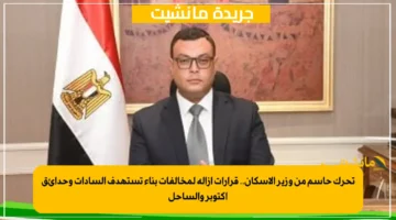 تحرك حاسم من وزير الإسكان.. قرارات إزالة لمخالفات بناء تستهدف السادات وحدائق أكتوبر والساحل 1